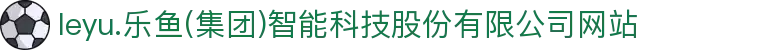 leyu.乐鱼(集团)智能科技股份有限公司网站